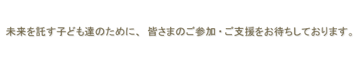未来を託す子ども達のために、皆さまのご参加・ご支援をお待ちしております。